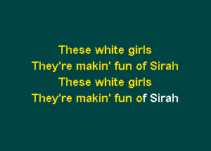 These white girls
They're makin' fun of Sirah

These white girls
They're makin' fun of Sirah