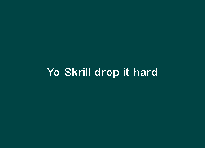 Yo Skrill drop it hard