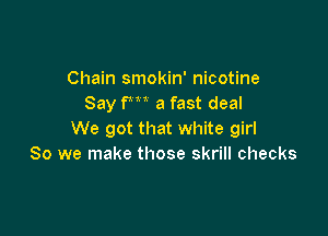 Chain smokin' nicotine
Say fm a fast deal

We got that white girl
80 we make those skrill checks