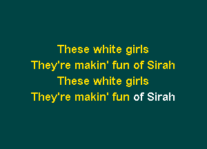 These white girls
They're makin' fun of Sirah

These white girls
They're makin' fun of Sirah