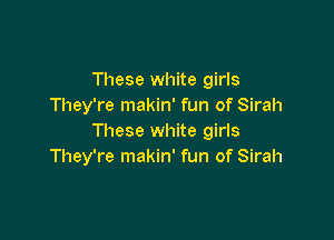 These white girls
They're makin' fun of Sirah

These white girls
They're makin' fun of Sirah