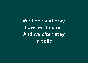 We hope and pray
Love will fund us

And we often stay
In spite