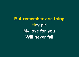 But remember one thing
Hey girl

My love for you
Will never fail