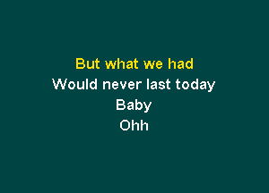 But what we had
Would never last today

Baby
Ohh