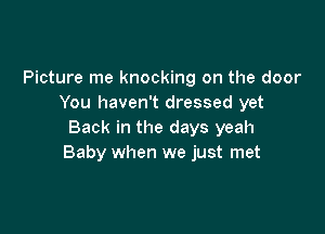 Picture me knocking on the door
You haven't dressed yet

Back in the days yeah
Baby when we just met