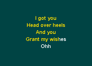 I got you
Head over heels
And you

Grant my wishes
Ohh