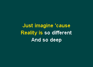 Just imagine 'cause
Reality is so different

And so deep