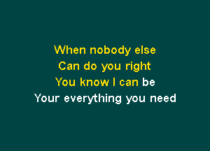 When nobody else
Can do you right

You know I can be
Your everything you need