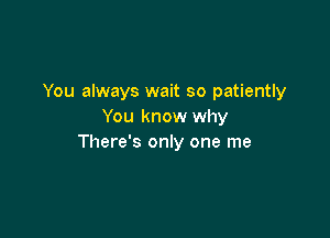 You always wait so patiently
You know why

There's only one me