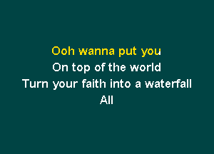 Ooh wanna put you
On top ofthe world

Turn your faith into a waterfall
All