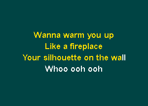 Wanna warm you up
Like a fireplace

Your silhouette on the wall
Whoo ooh ooh