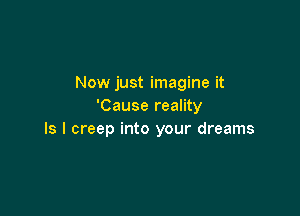 Now just imagine it
'Cause reality

Is I creep into your dreams