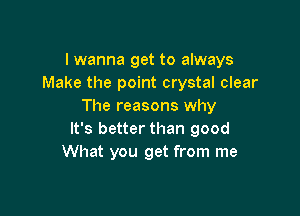 I wanna get to always
Make the point crystal clear
The reasons why

It's better than good
What you get from me