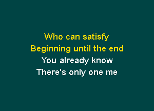 Who can satisfy
Beginning until the end

You already know
There's only one me