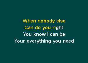 When nobody else
Can do you right

You know I can be
Your everything you need