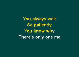 You always wait
80 patiently

You know why
There's only one me