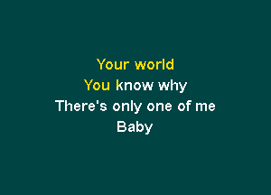 Your world
You know why

There's only one of me
Baby