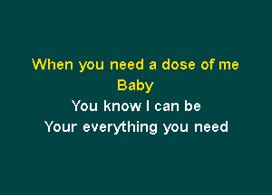 When you need a dose of me
Baby

You know I can be
Your everything you need