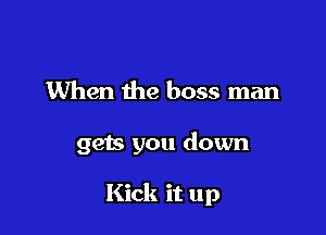 When the boss man

gets you down

Kick it up
