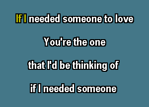 lfl needed someone to love

You're the one

that I'd be thinking of

ifl needed someone