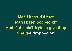 Man I been did that
Man I been popped off

And if she ain't tryin' a give it up
She get dropped off