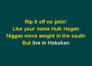 Rip it off no jokin'
Like your name Hulk Hogan

Niggas move weight in the south
But live in Hoboken