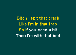 Bitch I spit that crack
Like I'm in that trap

So if you need a hit
Then I'm with that bad