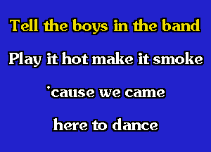 Tell the boys in the band

Play it hot make it smoke
'cause we came

here to dance
