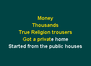 Money
Thousands
True Religion trousers

Got a private home
Started from the public houses