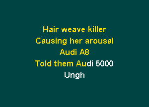 Hair weave killer

Causing her arousal
Audi A8

Told them Audi 5000
Ungh