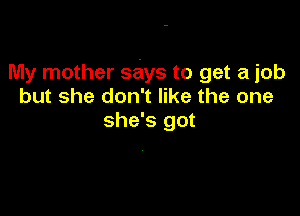 My mother says to get a job
but she don't like the one

she's got