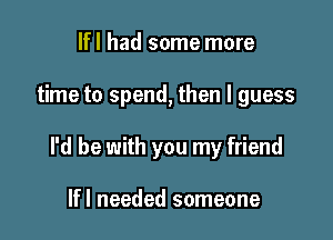 lfl had some more

time to spend, then I guess

I'd be with you my friend

lfl needed someone