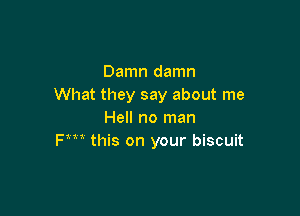 Damn damn
What they say about me

Hell no man
Fm this on your biscuit