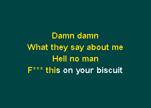 Damn damn
What they say about me

Hell no man
Fm this on your biscuit