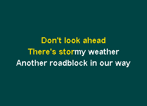 Don't look ahead
There's stormy weather

Another roadblock in our way