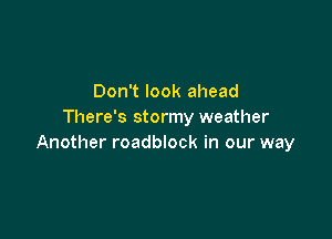 Don't look ahead
There's stormy weather

Another roadblock in our way