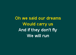 Oh we said our dreams
Would carry us

And if they don't fly
We will run