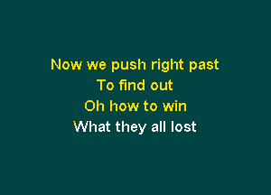 Now we push right past
To find out

Oh how to win
What they all lost