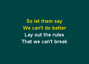 So let them say
We can't do better

Lay out the rules
That we can't break