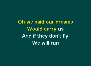 Oh we said our dreams
Would carry us

And if they don't fly
We will run