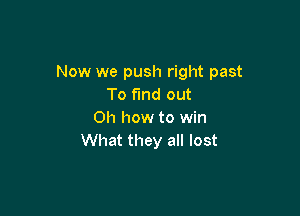 Now we push right past
To find out

Oh how to win
What they all lost