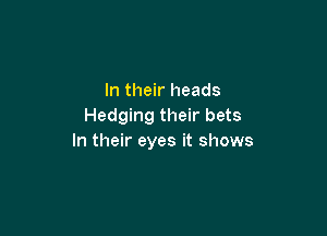 In their heads
Hedging their bets

In their eyes it shows