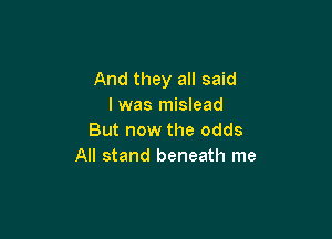 And they all said
I was mislead

But now the odds
All stand beneath me