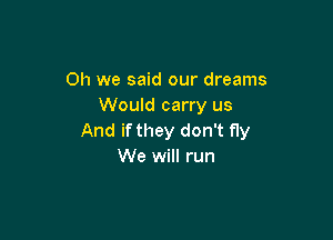 Oh we said our dreams
Would carry us

And if they don't fly
We will run