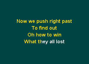 Now we push right past
To find out

Oh how to win
What they all lost