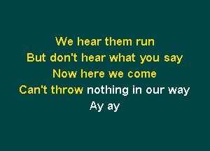 We hear them run
But don't hear what you say
Now here we come

Can't throw nothing in our way
Ay ay