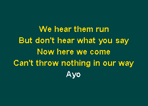 We hear them run
But don't hear what you say
Now here we come

Can't throw nothing in our way
Ayo