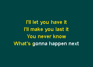 I'll let you have it
I'll make you last it

You never know
What's gonna happen next