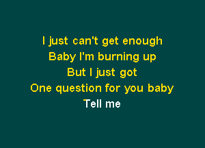 ljust can't get enough
Baby I'm burning up
But I just got

One question for you baby
Tell me