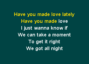 Have you made love lately
Have you made love
I just wanna know if

We can take a moment
To get it right
We got all night